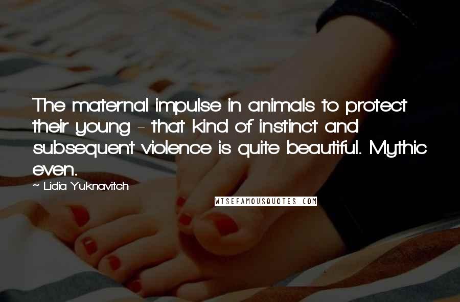 Lidia Yuknavitch Quotes: The maternal impulse in animals to protect their young - that kind of instinct and subsequent violence is quite beautiful. Mythic even.