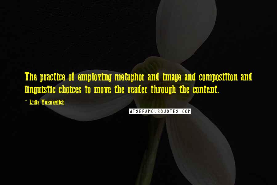 Lidia Yuknavitch Quotes: The practice of employing metaphor and image and composition and linguistic choices to move the reader through the content.