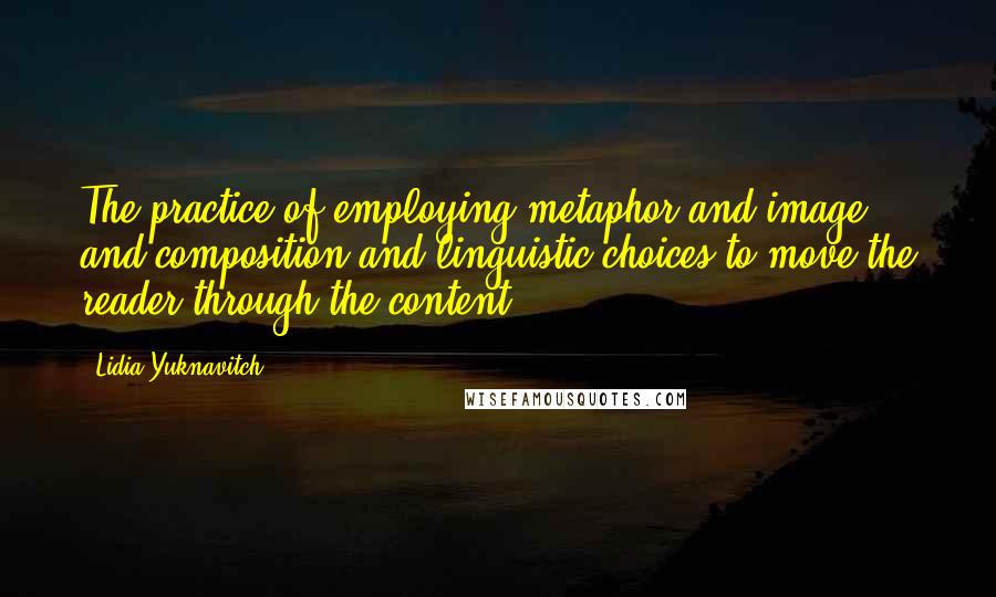 Lidia Yuknavitch Quotes: The practice of employing metaphor and image and composition and linguistic choices to move the reader through the content.