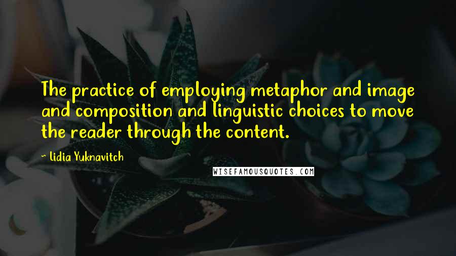 Lidia Yuknavitch Quotes: The practice of employing metaphor and image and composition and linguistic choices to move the reader through the content.