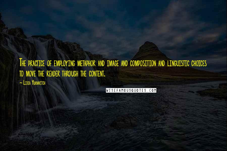 Lidia Yuknavitch Quotes: The practice of employing metaphor and image and composition and linguistic choices to move the reader through the content.
