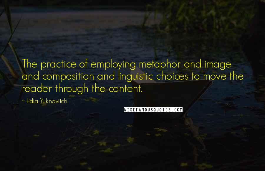 Lidia Yuknavitch Quotes: The practice of employing metaphor and image and composition and linguistic choices to move the reader through the content.