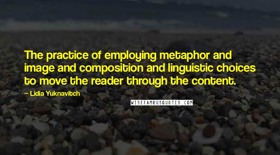 Lidia Yuknavitch Quotes: The practice of employing metaphor and image and composition and linguistic choices to move the reader through the content.