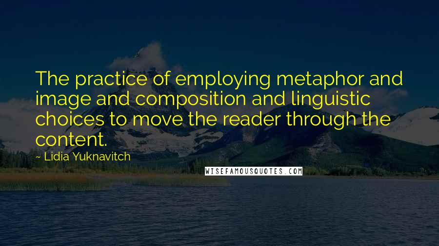 Lidia Yuknavitch Quotes: The practice of employing metaphor and image and composition and linguistic choices to move the reader through the content.