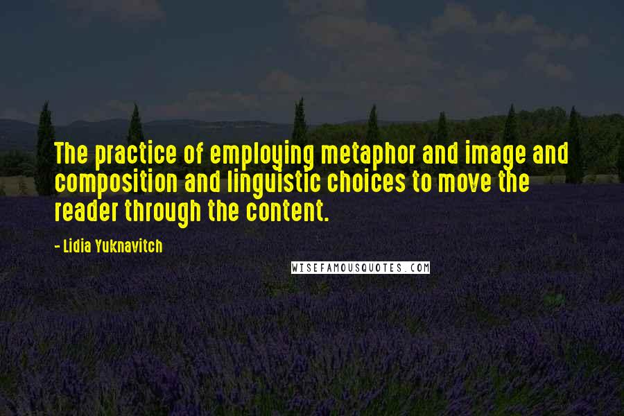 Lidia Yuknavitch Quotes: The practice of employing metaphor and image and composition and linguistic choices to move the reader through the content.