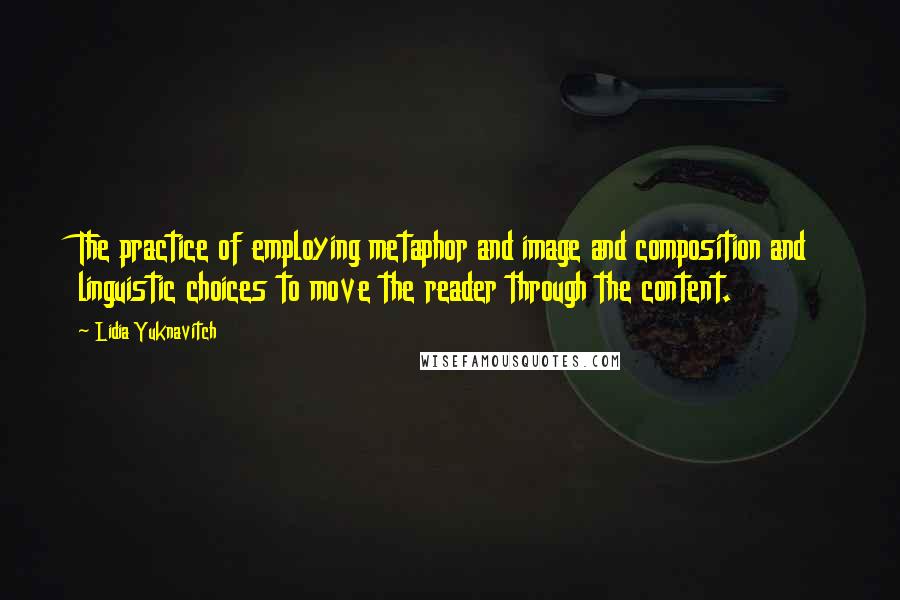 Lidia Yuknavitch Quotes: The practice of employing metaphor and image and composition and linguistic choices to move the reader through the content.