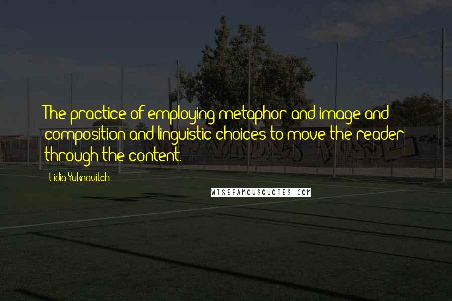 Lidia Yuknavitch Quotes: The practice of employing metaphor and image and composition and linguistic choices to move the reader through the content.