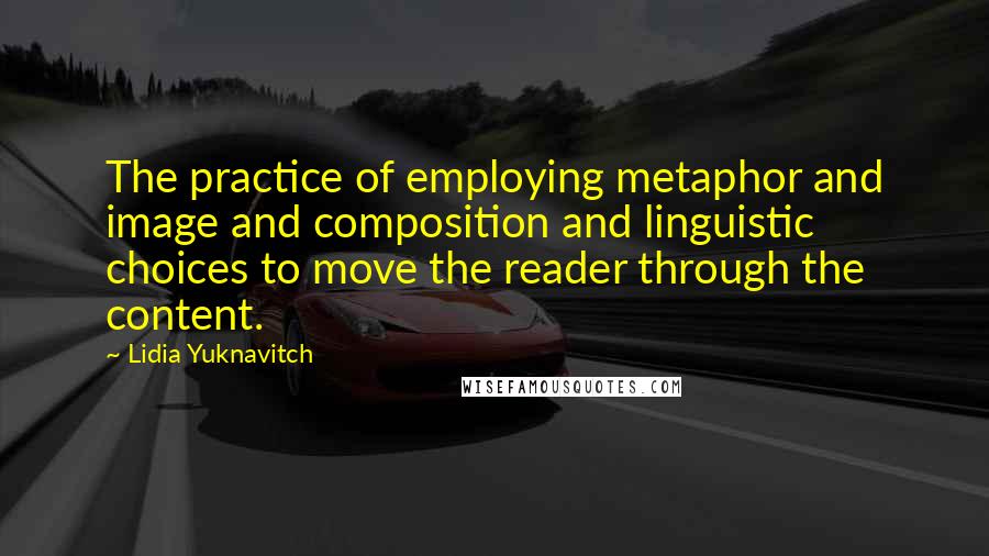 Lidia Yuknavitch Quotes: The practice of employing metaphor and image and composition and linguistic choices to move the reader through the content.