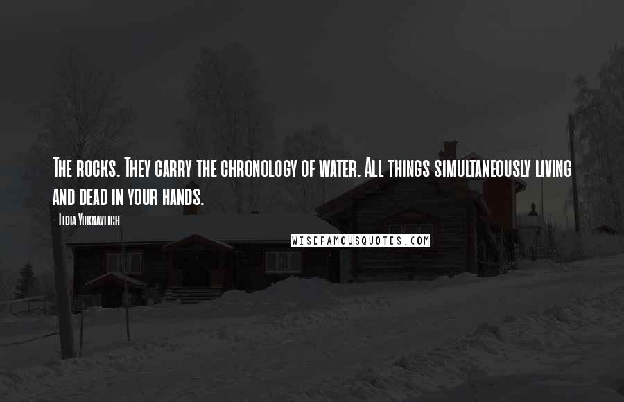 Lidia Yuknavitch Quotes: The rocks. They carry the chronology of water. All things simultaneously living and dead in your hands.