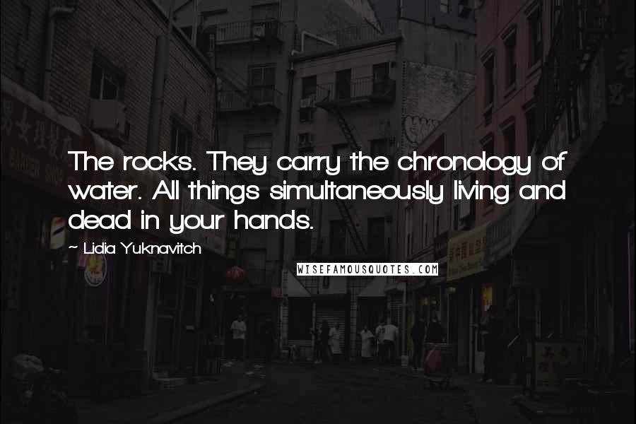 Lidia Yuknavitch Quotes: The rocks. They carry the chronology of water. All things simultaneously living and dead in your hands.