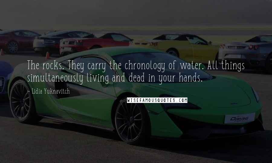 Lidia Yuknavitch Quotes: The rocks. They carry the chronology of water. All things simultaneously living and dead in your hands.