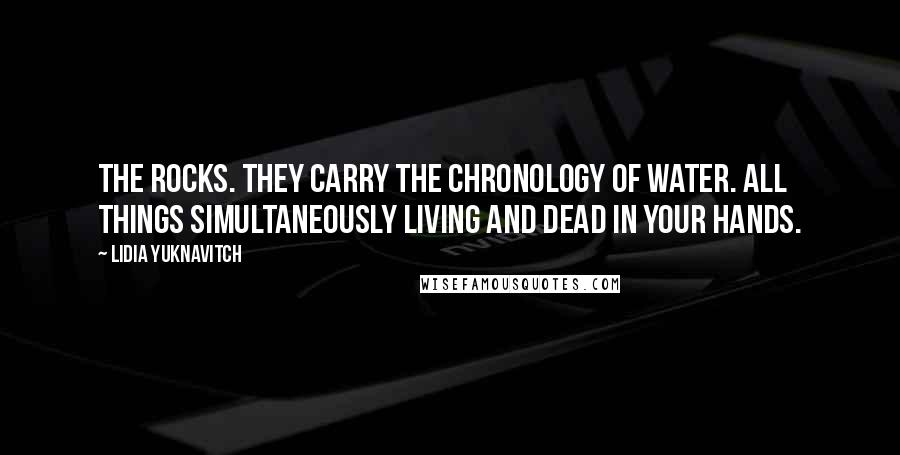 Lidia Yuknavitch Quotes: The rocks. They carry the chronology of water. All things simultaneously living and dead in your hands.