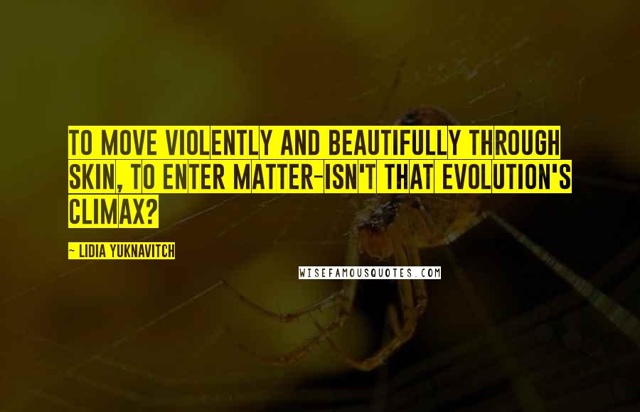 Lidia Yuknavitch Quotes: To move violently and beautifully through skin, to enter matter-isn't that evolution's climax?