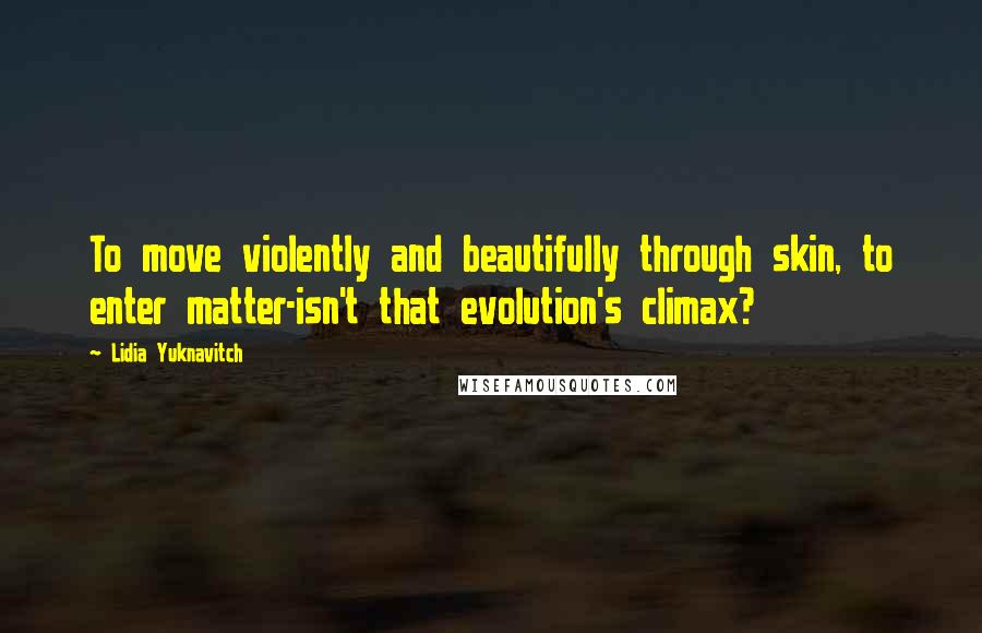 Lidia Yuknavitch Quotes: To move violently and beautifully through skin, to enter matter-isn't that evolution's climax?