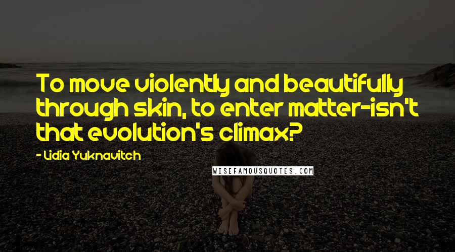 Lidia Yuknavitch Quotes: To move violently and beautifully through skin, to enter matter-isn't that evolution's climax?