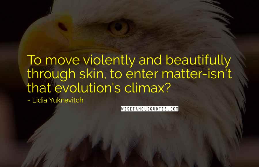 Lidia Yuknavitch Quotes: To move violently and beautifully through skin, to enter matter-isn't that evolution's climax?