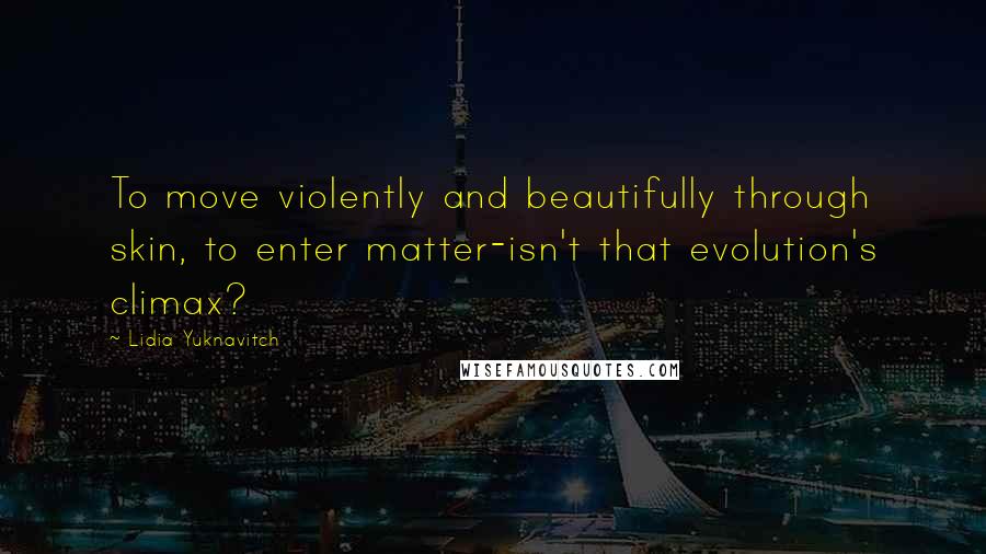 Lidia Yuknavitch Quotes: To move violently and beautifully through skin, to enter matter-isn't that evolution's climax?