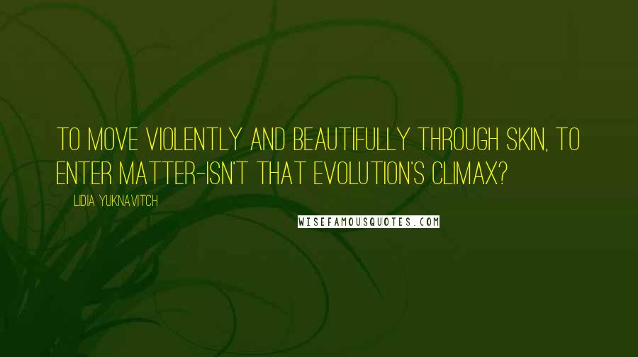 Lidia Yuknavitch Quotes: To move violently and beautifully through skin, to enter matter-isn't that evolution's climax?