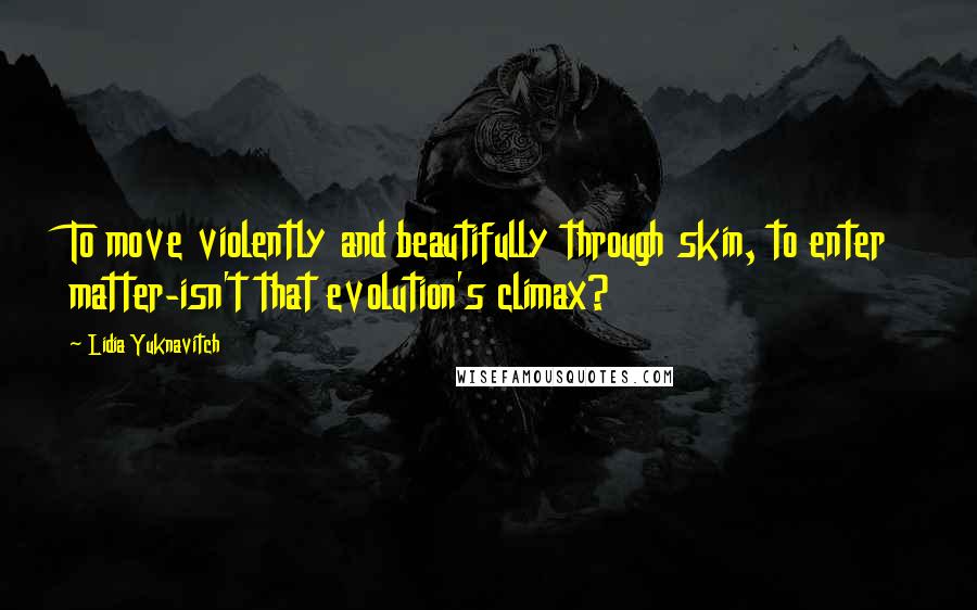 Lidia Yuknavitch Quotes: To move violently and beautifully through skin, to enter matter-isn't that evolution's climax?