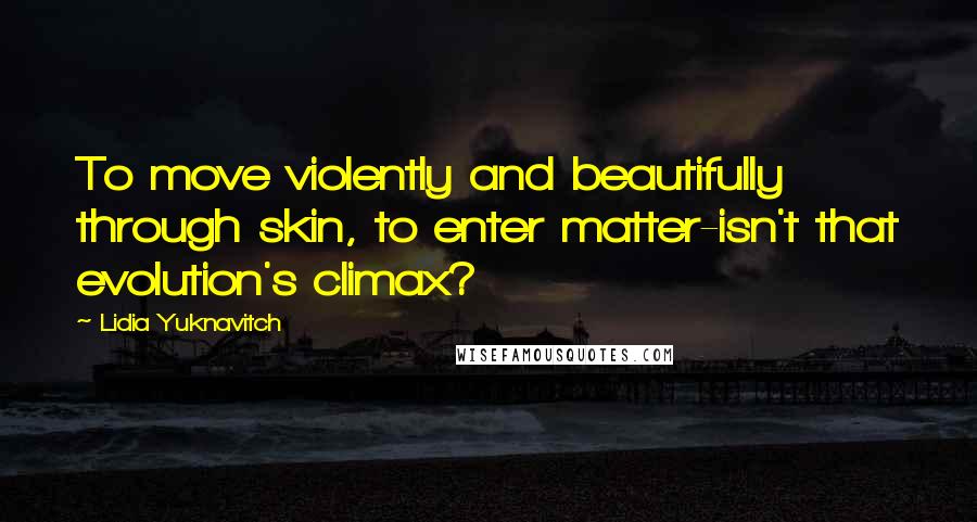 Lidia Yuknavitch Quotes: To move violently and beautifully through skin, to enter matter-isn't that evolution's climax?