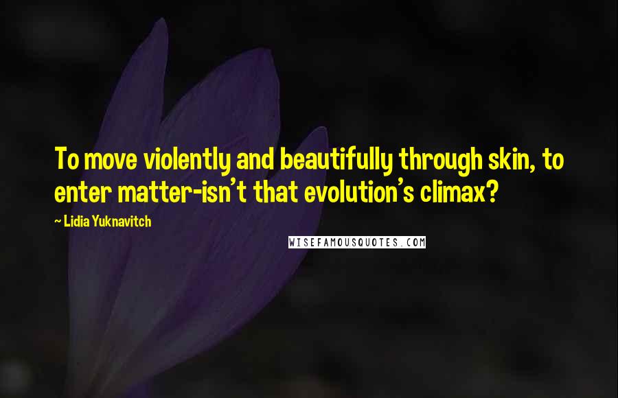 Lidia Yuknavitch Quotes: To move violently and beautifully through skin, to enter matter-isn't that evolution's climax?