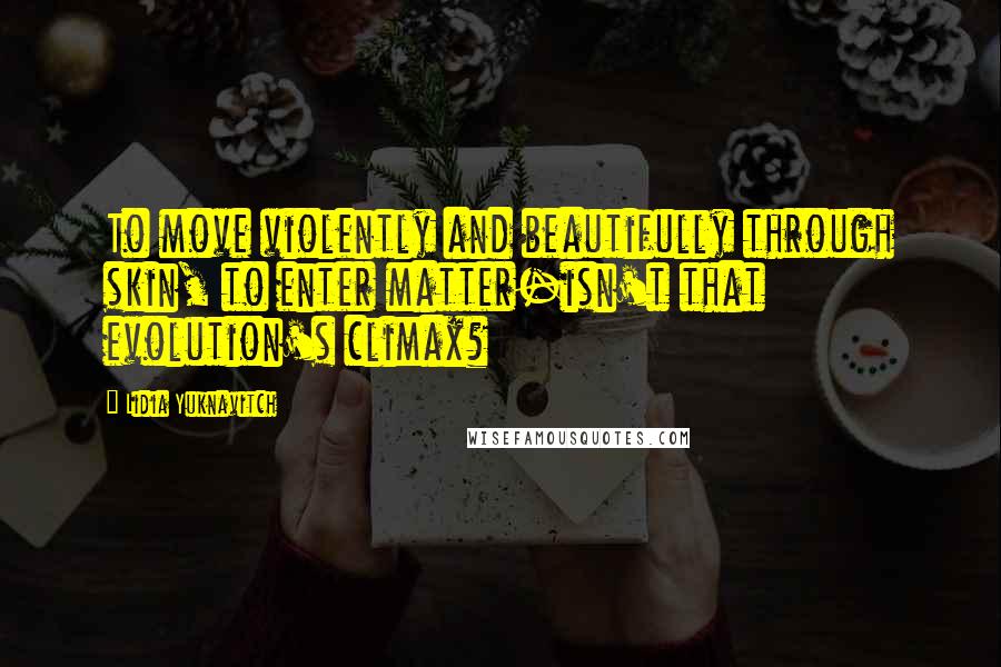 Lidia Yuknavitch Quotes: To move violently and beautifully through skin, to enter matter-isn't that evolution's climax?