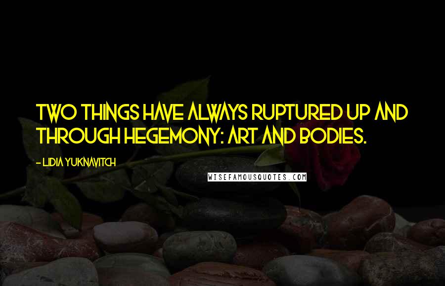 Lidia Yuknavitch Quotes: Two things have always ruptured up and through hegemony: art and bodies.