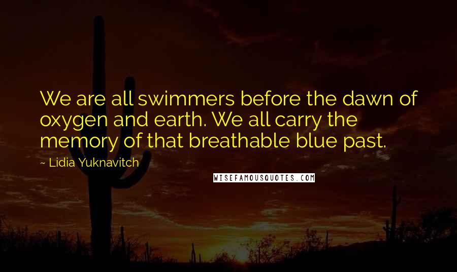 Lidia Yuknavitch Quotes: We are all swimmers before the dawn of oxygen and earth. We all carry the memory of that breathable blue past.