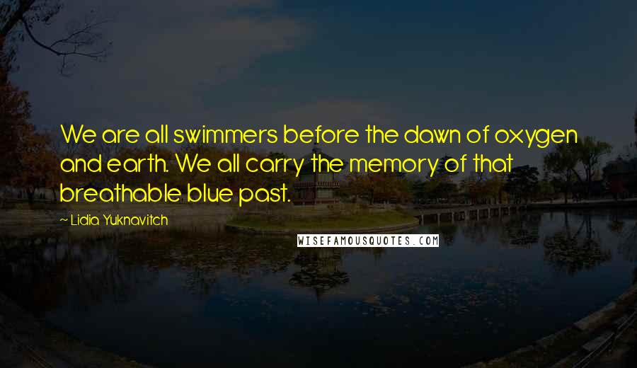 Lidia Yuknavitch Quotes: We are all swimmers before the dawn of oxygen and earth. We all carry the memory of that breathable blue past.