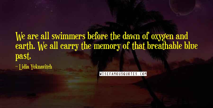 Lidia Yuknavitch Quotes: We are all swimmers before the dawn of oxygen and earth. We all carry the memory of that breathable blue past.