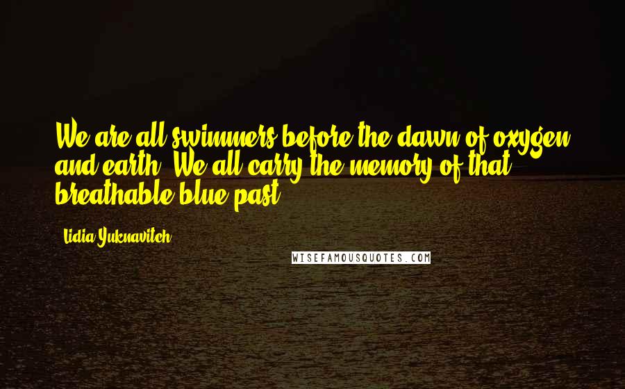 Lidia Yuknavitch Quotes: We are all swimmers before the dawn of oxygen and earth. We all carry the memory of that breathable blue past.