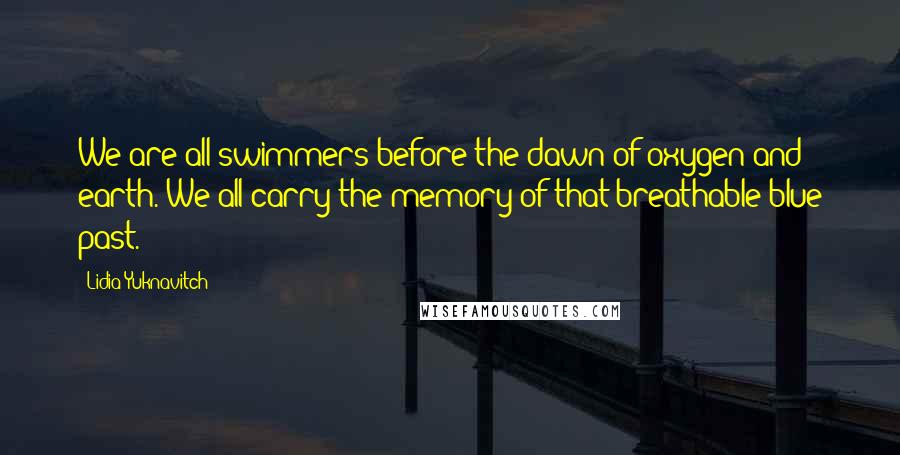 Lidia Yuknavitch Quotes: We are all swimmers before the dawn of oxygen and earth. We all carry the memory of that breathable blue past.