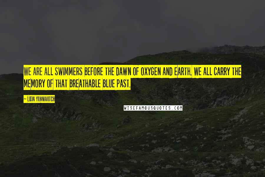 Lidia Yuknavitch Quotes: We are all swimmers before the dawn of oxygen and earth. We all carry the memory of that breathable blue past.