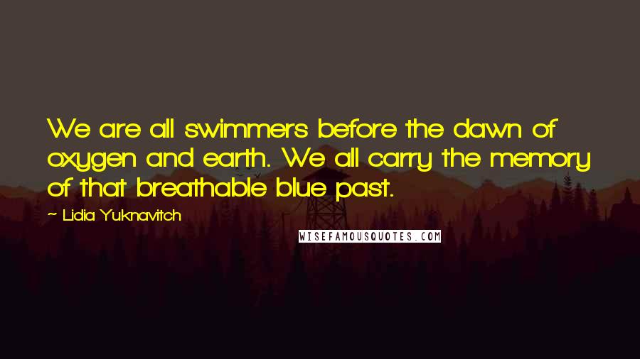 Lidia Yuknavitch Quotes: We are all swimmers before the dawn of oxygen and earth. We all carry the memory of that breathable blue past.