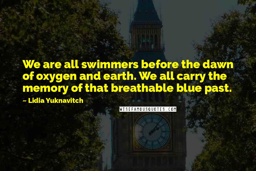 Lidia Yuknavitch Quotes: We are all swimmers before the dawn of oxygen and earth. We all carry the memory of that breathable blue past.