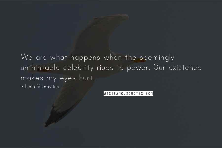 Lidia Yuknavitch Quotes: We are what happens when the seemingly unthinkable celebrity rises to power. Our existence makes my eyes hurt.