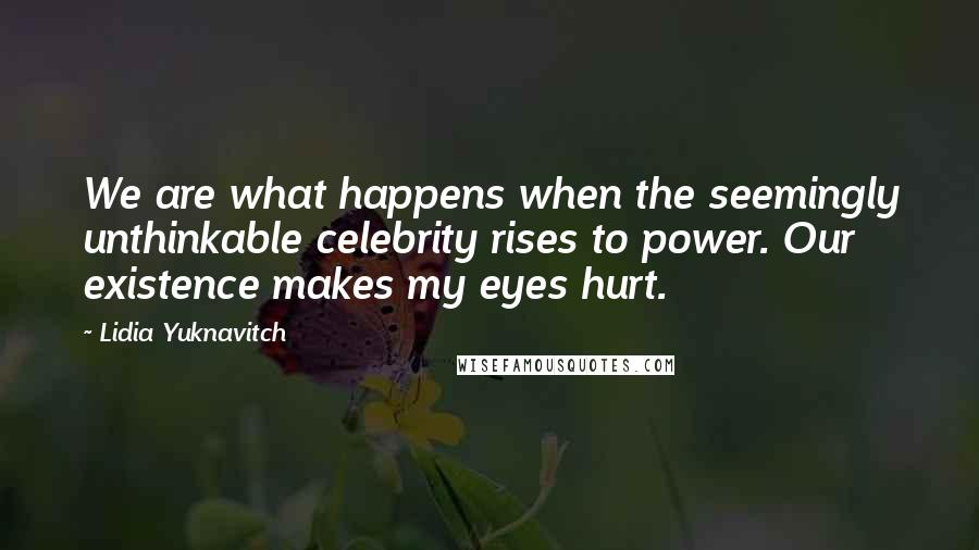 Lidia Yuknavitch Quotes: We are what happens when the seemingly unthinkable celebrity rises to power. Our existence makes my eyes hurt.