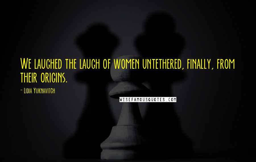 Lidia Yuknavitch Quotes: We laughed the laugh of women untethered, finally, from their origins.