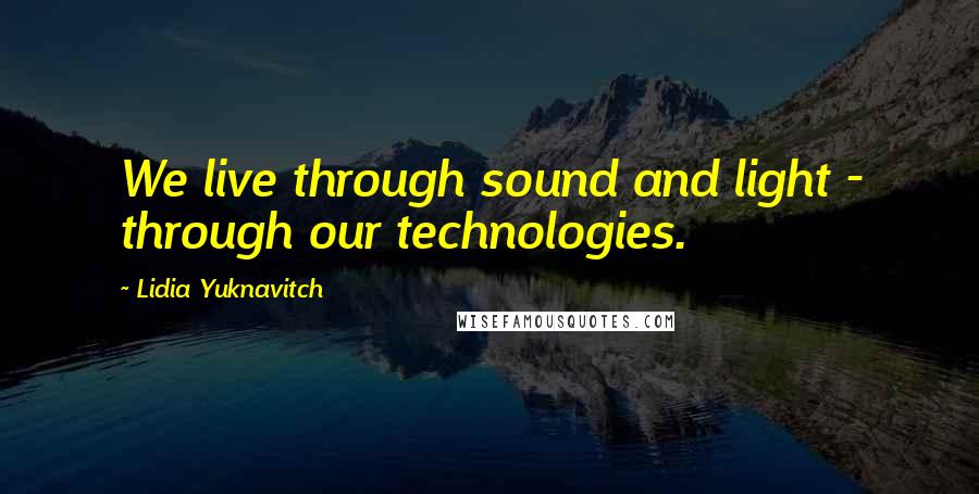 Lidia Yuknavitch Quotes: We live through sound and light - through our technologies.