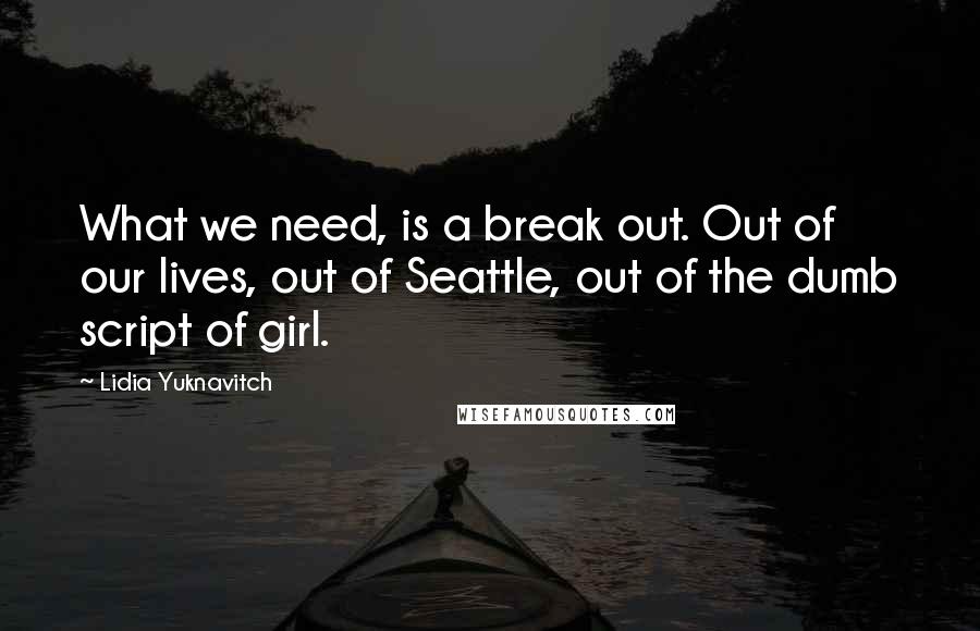 Lidia Yuknavitch Quotes: What we need, is a break out. Out of our lives, out of Seattle, out of the dumb script of girl.