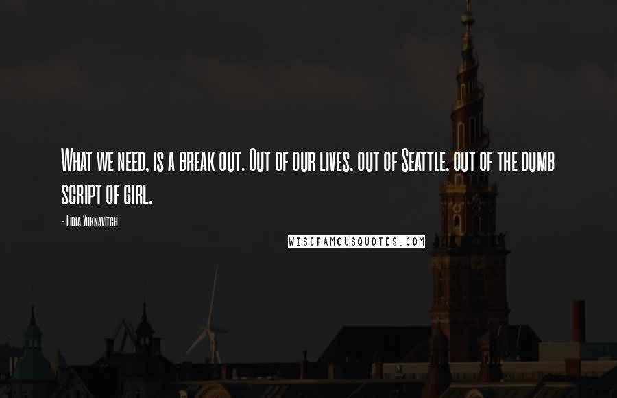 Lidia Yuknavitch Quotes: What we need, is a break out. Out of our lives, out of Seattle, out of the dumb script of girl.