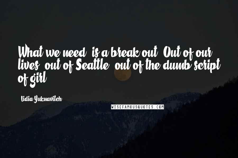 Lidia Yuknavitch Quotes: What we need, is a break out. Out of our lives, out of Seattle, out of the dumb script of girl.