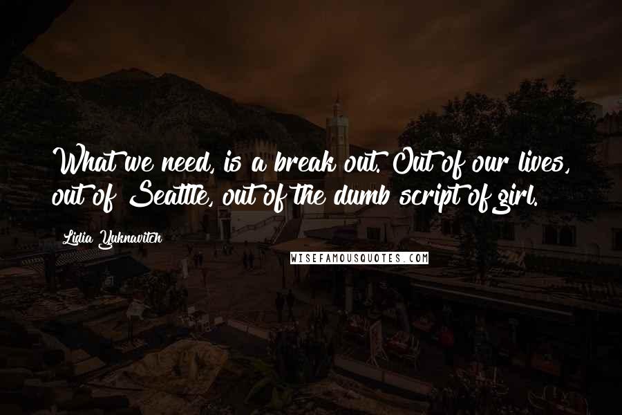 Lidia Yuknavitch Quotes: What we need, is a break out. Out of our lives, out of Seattle, out of the dumb script of girl.