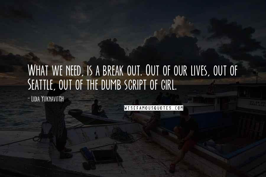 Lidia Yuknavitch Quotes: What we need, is a break out. Out of our lives, out of Seattle, out of the dumb script of girl.