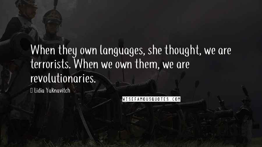 Lidia Yuknavitch Quotes: When they own languages, she thought, we are terrorists. When we own them, we are revolutionaries.