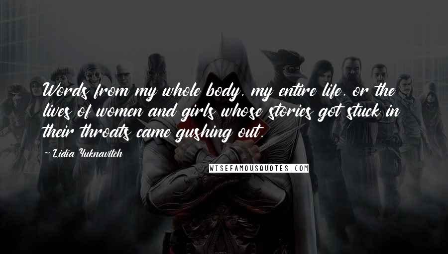 Lidia Yuknavitch Quotes: Words from my whole body, my entire life, or the lives of women and girls whose stories got stuck in their throats came gushing out.