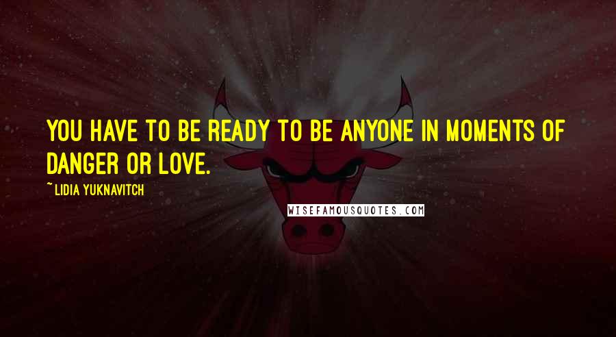 Lidia Yuknavitch Quotes: You have to be ready to be anyone in moments of danger or love.