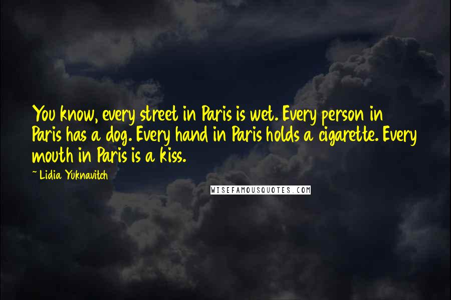 Lidia Yuknavitch Quotes: You know, every street in Paris is wet. Every person in Paris has a dog. Every hand in Paris holds a cigarette. Every mouth in Paris is a kiss.