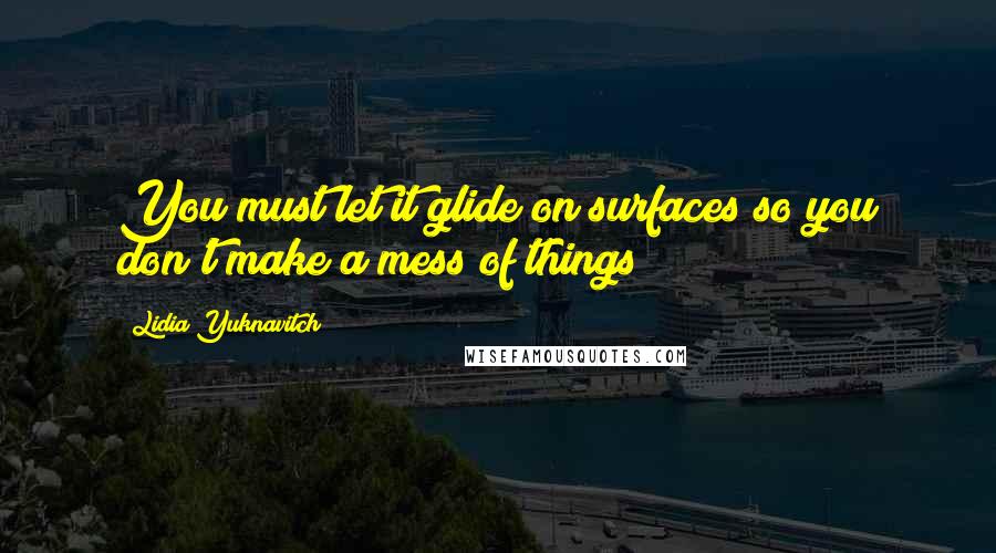 Lidia Yuknavitch Quotes: You must let it glide on surfaces so you don't make a mess of things