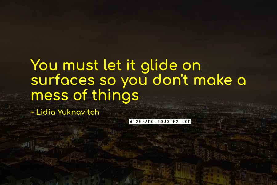 Lidia Yuknavitch Quotes: You must let it glide on surfaces so you don't make a mess of things